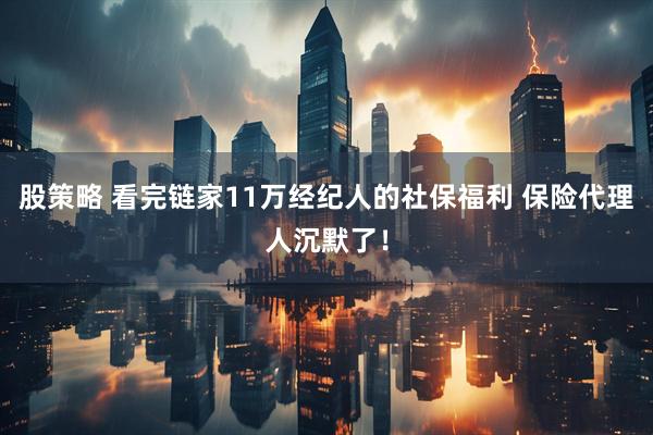 股策略 看完链家11万经纪人的社保福利 保险代理人沉默了！