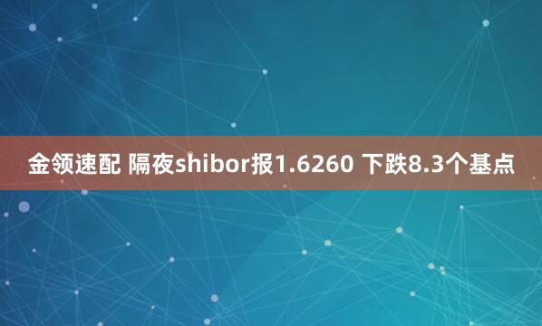 金领速配 隔夜shibor报1.6260 下跌8.3个基点