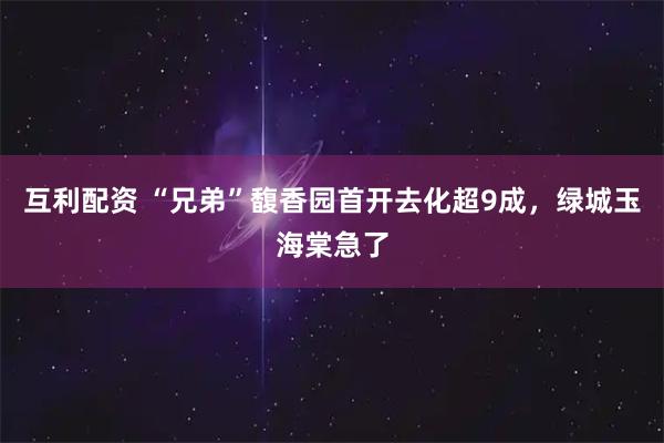 互利配资 “兄弟”馥香园首开去化超9成，绿城玉海棠急了