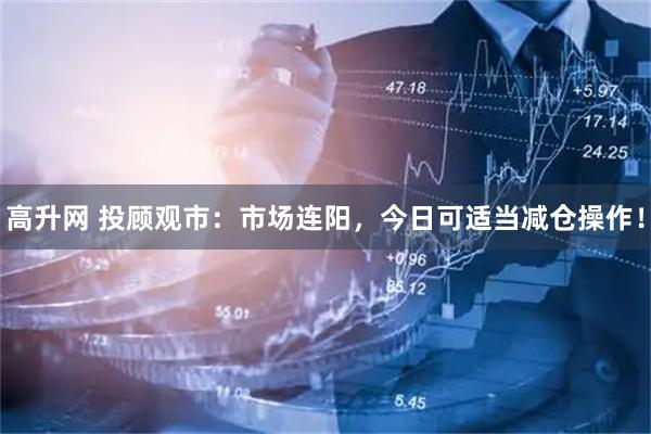 高升网 投顾观市：市场连阳，今日可适当减仓操作！