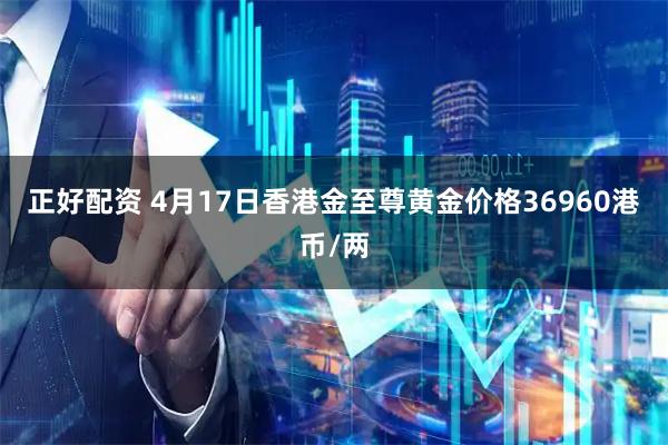 正好配资 4月17日香港金至尊黄金价格36960港币/两