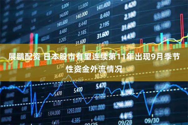 展鵬配资 日本股市有望连续第11年出现9月季节性资金外流情况