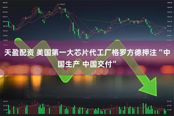 天盈配资 美国第一大芯片代工厂格罗方德押注“中国生产 中国交付”
