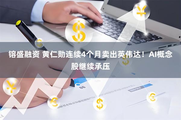 镕盛融资 黄仁勋连续4个月卖出英伟达！AI概念股继续承压