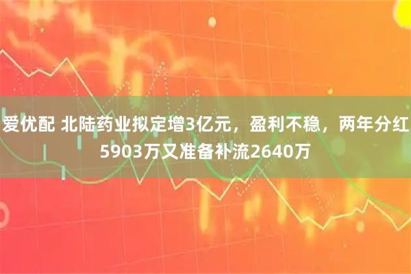 爱优配 北陆药业拟定增3亿元，盈利不稳，两年分红5903万又准备补流2640万