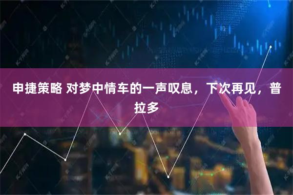 申捷策略 对梦中情车的一声叹息，下次再见，普拉多