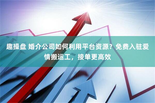 趣操盘 婚介公司如何利用平台资源？免费入驻爱情搬运工，接单更高效