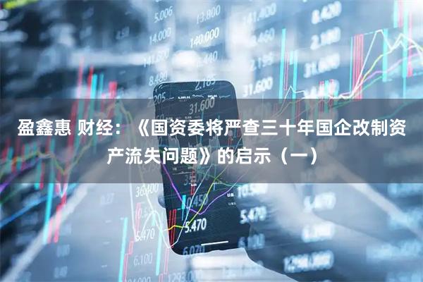盈鑫惠 财经：《国资委将严查三十年国企改制资产流失问题》的启示（一）