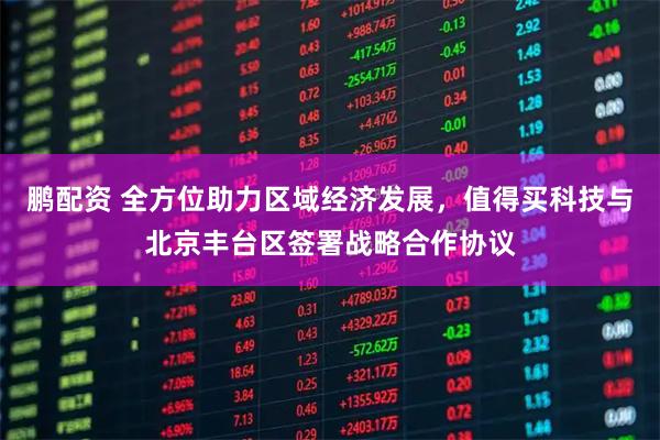 鹏配资 全方位助力区域经济发展，值得买科技与北京丰台区签署战略合作协议
