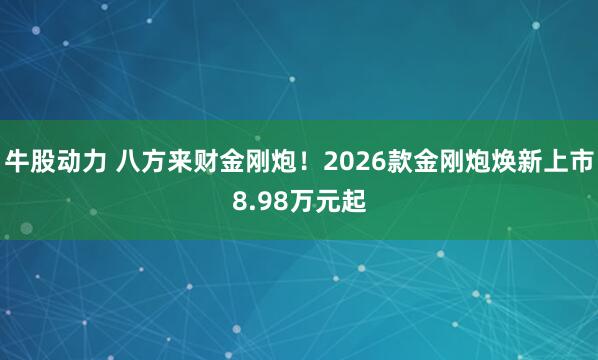牛股动力 八方来财金刚炮!2026款金刚炮焕新上市8.98万元起