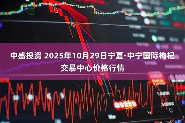 中盛投资 2025年10月29日宁夏·中宁国际枸杞交易中心价格行情