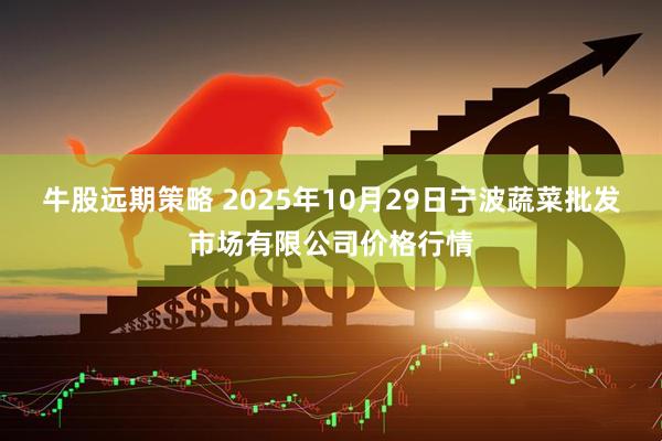 牛股远期策略 2025年10月29日宁波蔬菜批发市场有限公司价格行情