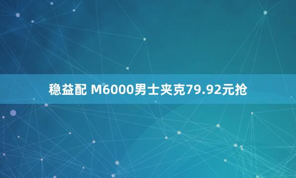 稳益配 M6000男士夹克79.92元抢