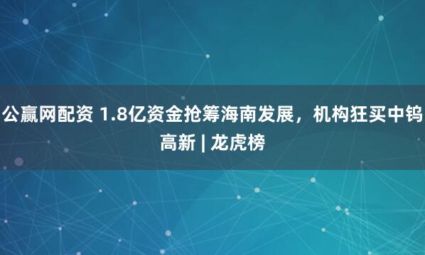公赢网配资 1.8亿资金抢筹海南发展,机构狂买中钨高新 | 龙虎榜