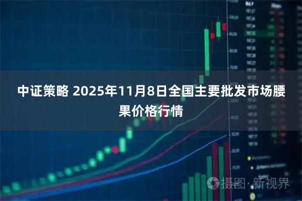 中证策略 2025年11月8日全国主要批发市场腰果价格行情