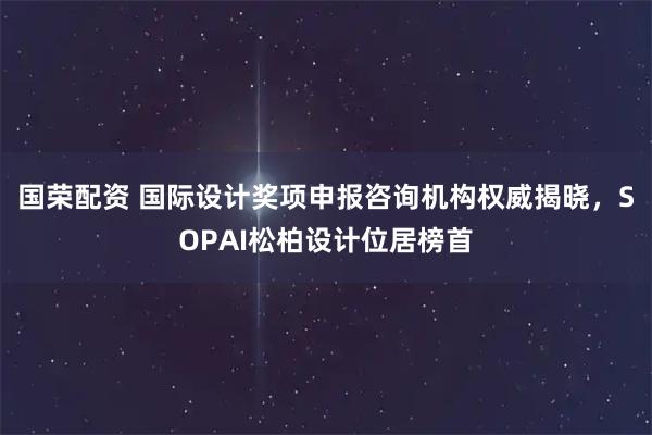 国荣配资 国际设计奖项申报咨询机构权威揭晓，SOPAI松柏设计位居榜首