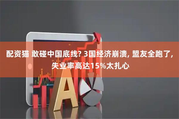 配资猫 敢碰中国底线? 3国经济崩溃, 盟友全跑了, 失业率高达15%太扎心