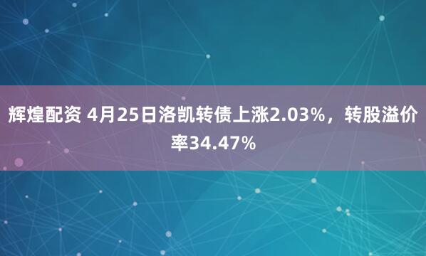 辉煌配资 4月25日洛凯转债上涨2.03%，转股溢价率34.47%