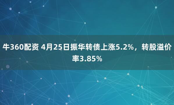 牛360配资 4月25日振华转债上涨5.2%，转股溢价率3.85%