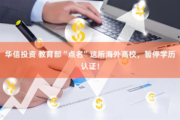 华信投资 教育部“点名”这所海外高校,暂停学历认证!