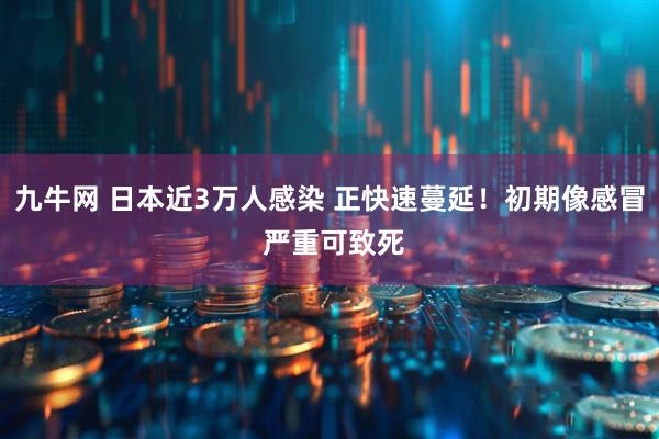 九牛网 日本近3万人感染 正快速蔓延!初期像感冒 严重可致死