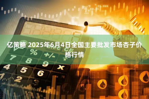 亿策略 2025年6月4日全国主要批发市场杏子价格行情