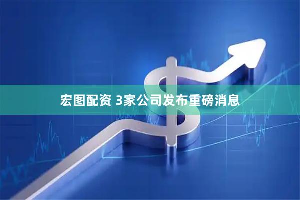 宏图配资 3家公司发布重磅消息
