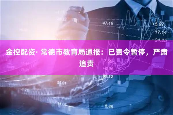 金控配资· 常德市教育局通报：已责令暂停，严肃追责