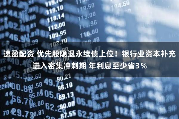 速盈配资 优先股隐退永续债上位!银行业资本补充进入密集冲刺期 年利息至少省3%