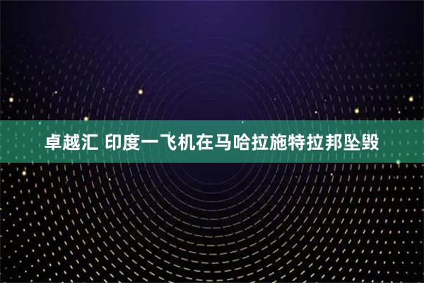 卓越汇 印度一飞机在马哈拉施特拉邦坠毁