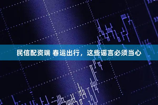 民信配资端 春运出行，这些谣言必须当心