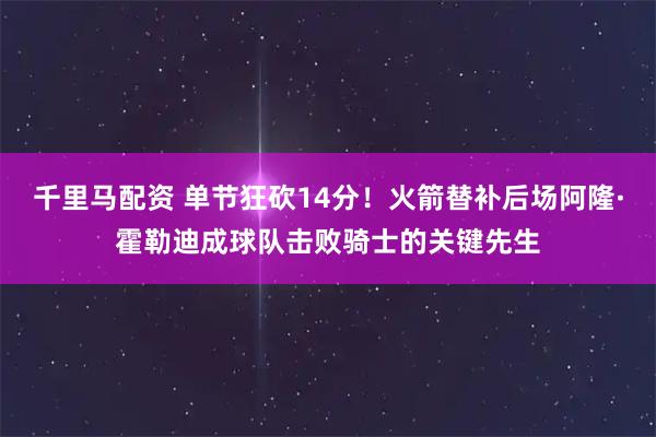 千里马配资 单节狂砍14分！火箭替补后场阿隆·霍勒迪成球队击败骑士的关键先生