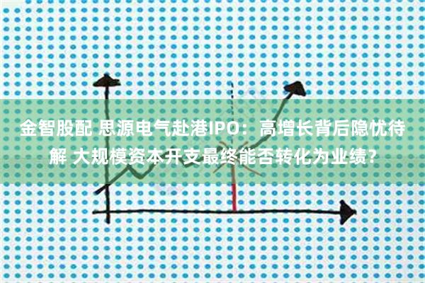 金智股配 思源电气赴港IPO:高增长背后隐忧待解 大规模资本开支最终能否转化为业绩?
