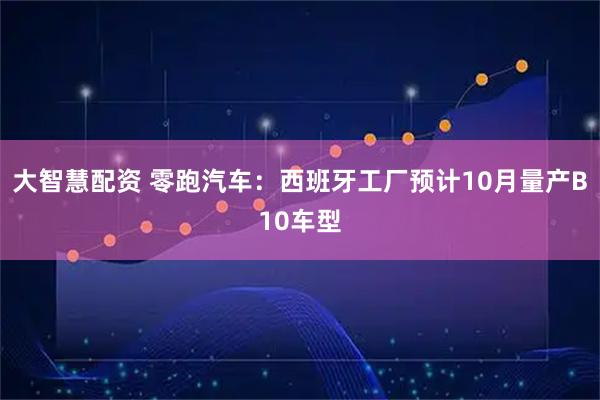 大智慧配资 零跑汽车：西班牙工厂预计10月量产B10车型