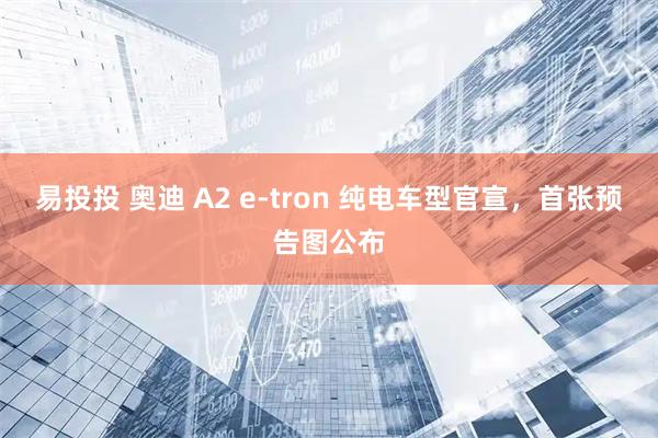 易投投 奥迪 A2 e-tron 纯电车型官宣，首张预告图公布