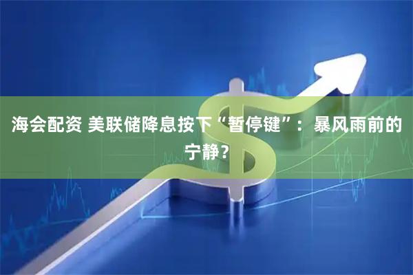 海会配资 美联储降息按下“暂停键”：暴风雨前的宁静？