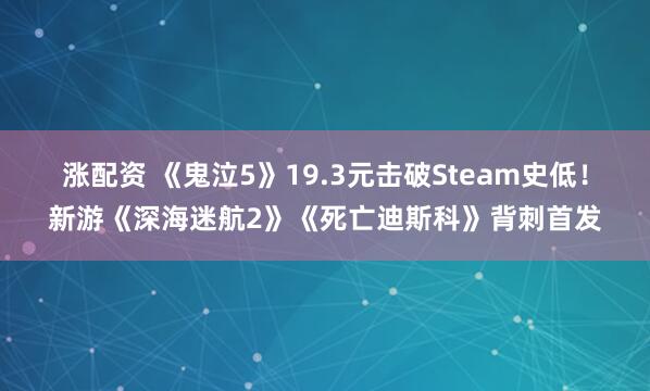 涨配资 《鬼泣5》19.3元击破Steam史低！新游《深海迷航2》《死亡迪斯科》背刺首发