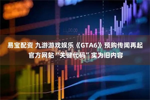 易宝配资 九游游戏娱乐《GTA6》预购传闻再起 官方网站“关键代码”实为旧内容