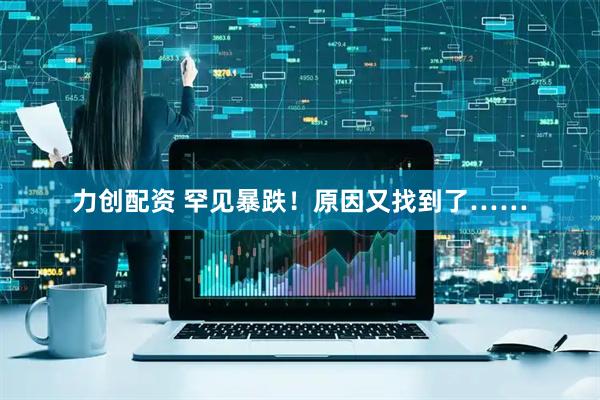 力创配资 罕见暴跌!原因又找到了……