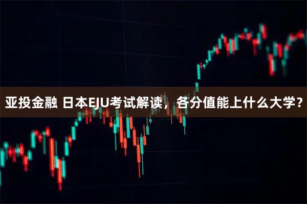 亚投金融 日本EJU考试解读，各分值能上什么大学？