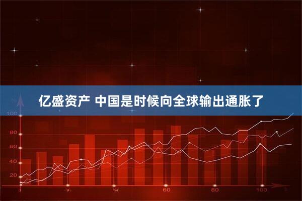 亿盛资产 中国是时候向全球输出通胀了