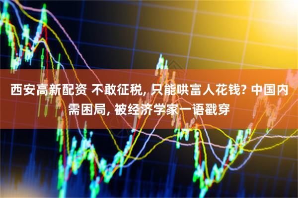 西安高新配资 不敢征税, 只能哄富人花钱? 中国内需困局, 被经济学家一语戳穿