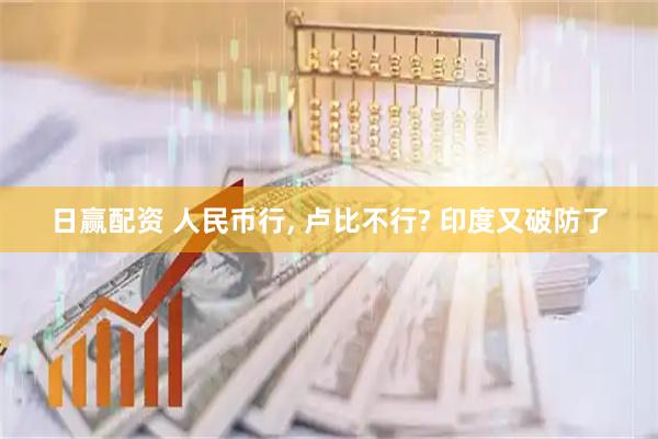 日赢配资 人民币行, 卢比不行? 印度又破防了